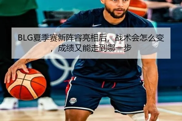 BLG夏季赛新阵容亮相后，战术会怎么变，成绩又能走到哪一步 | lansedaoh